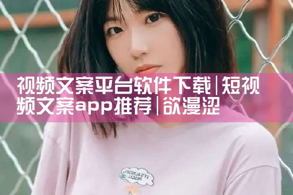 视频文案平台软件下载|欲漫涩