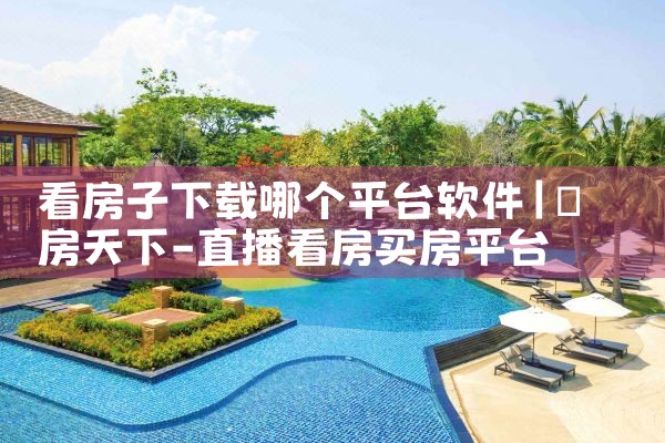看房子下载哪个平台软件|P站专业版