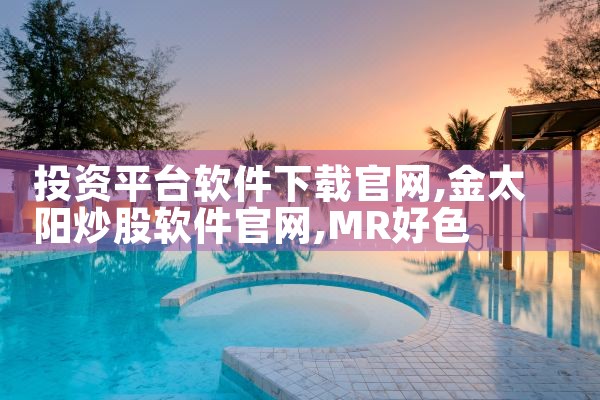 投资平台软件下载官网|MR好色