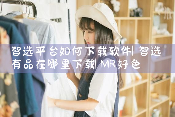 智选平台如何下载软件|MR好色