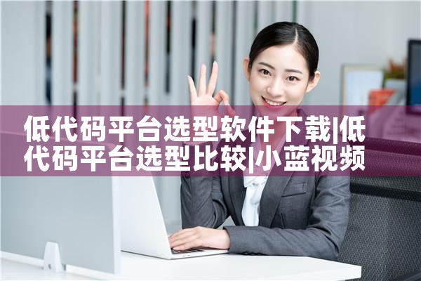 低代码平台选型软件下载|小蓝视频