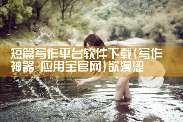 短篇写作平台软件下载|欲漫涩