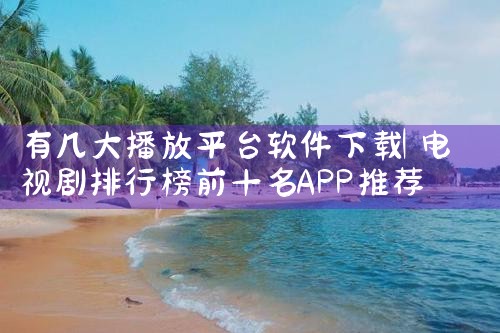 有几大播放平台软件下载|小蓝视频