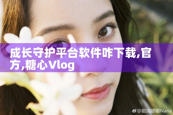 成长守护平台软件咋下载|糖心Vlog