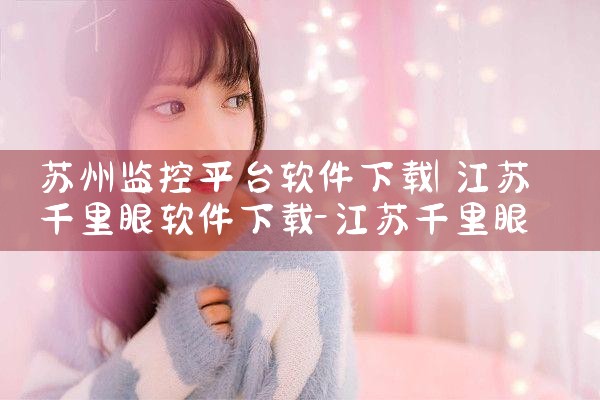 苏州监控平台软件下载|欲漫涩