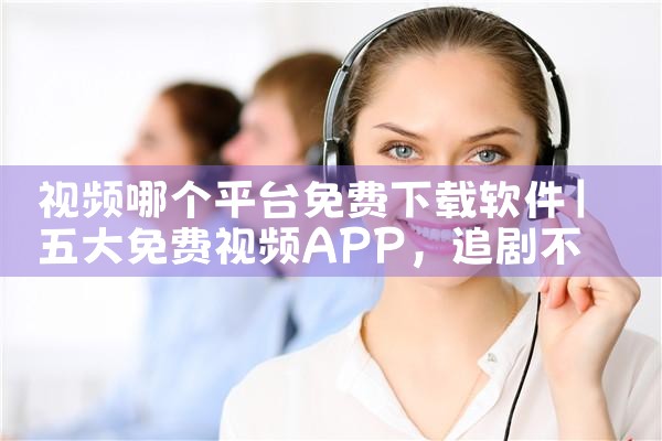 视频哪个平台免费下载软件|P站专业版