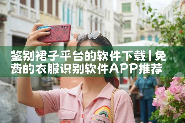 鉴别裙子平台的软件下载|小蓝视频