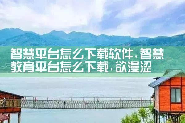 智慧平台怎么下载软件|欲漫涩