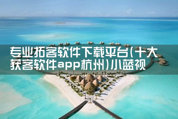 专业拓客软件下载平台|小蓝视频
